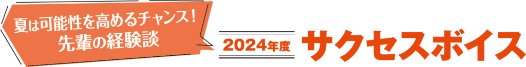 夏は可能性を高めるチャンス！先輩の体験談　2024年度サクセスボイス